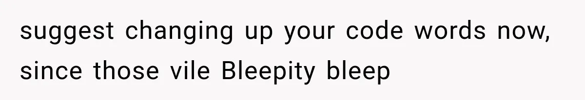 suggest changing up your code words now, since those vile Bleepity bleep