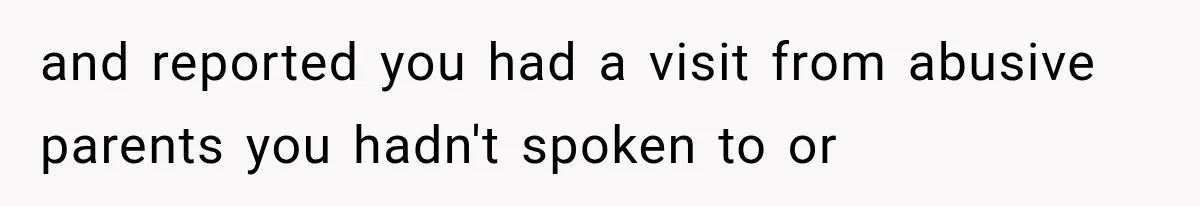 and reported you had a visit from abusive parents you hadn't spoken to or