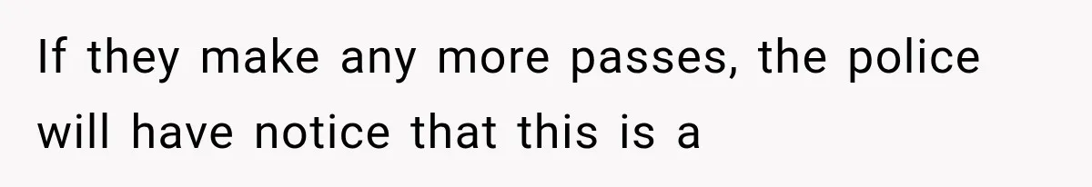 If they make any more passes, the police will have notice that this is a