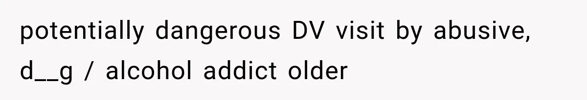 potentially dangerous DV visit by abusive, d__g / alcohol addict older