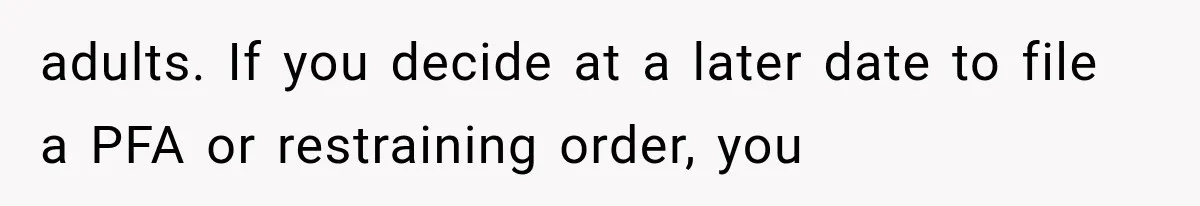 adults. If you decide at a later date to file a PFA or restraining order, you