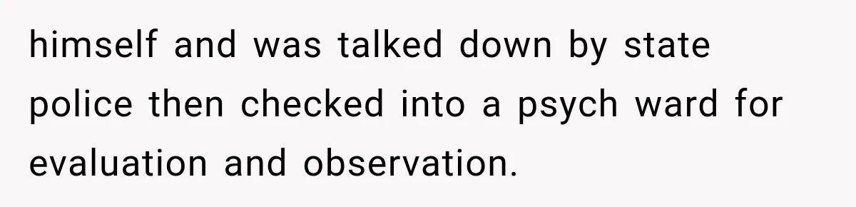 himself and was talked down by state police then checked into a psych ward for evaluation and observation.