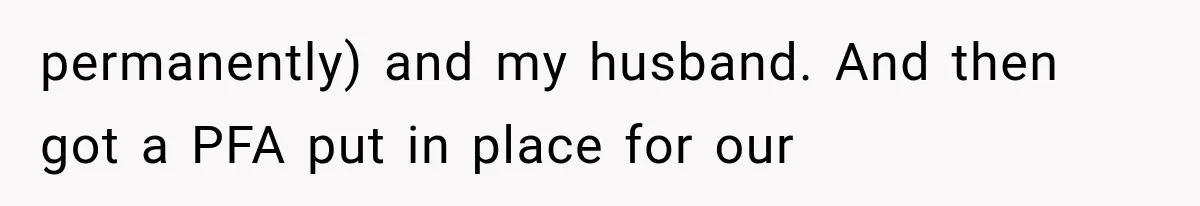 permanently) and my husband. And then got a PFA put in place for our