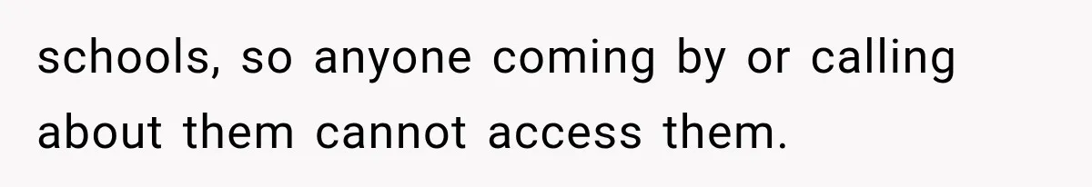 schools, so anyone coming by or calling about them cannot access them.