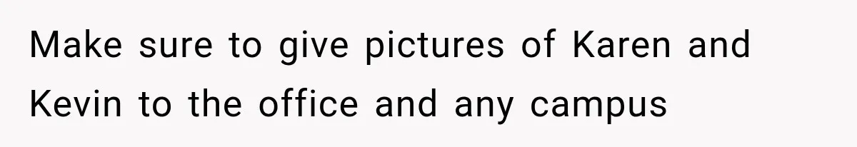 Make sure to give pictures of Karen and Kevin to the office and any campus