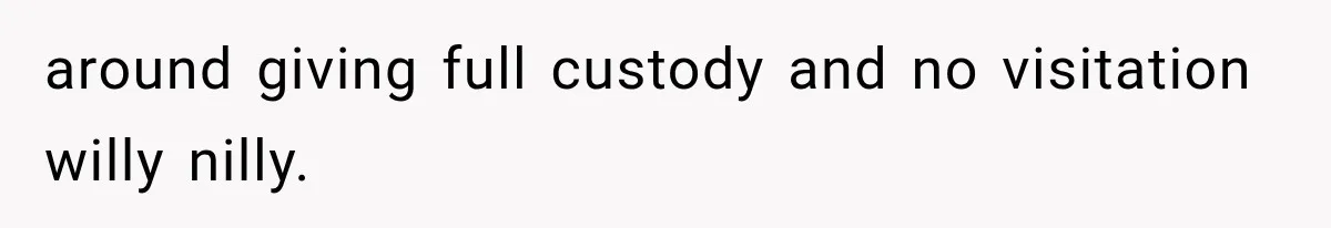 around giving full custody and no visitation willy nilly.