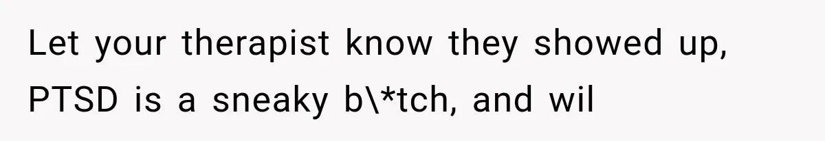 Let your therapist know they showed up, PTSD is a sneaky b\*tch, and wil
