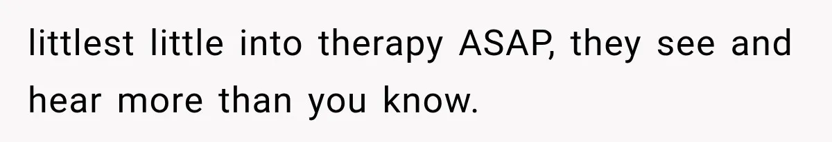 littlest little into therapy ASAP, they see and hear more than you know.
