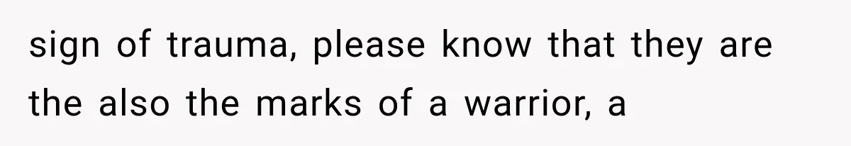 sign of trauma, please know that they are the also the marks of a warrior, a