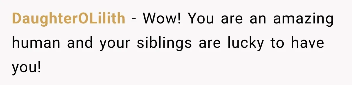 DaughterOLilith − Wow! You are an amazing human and your siblings are lucky to have you!