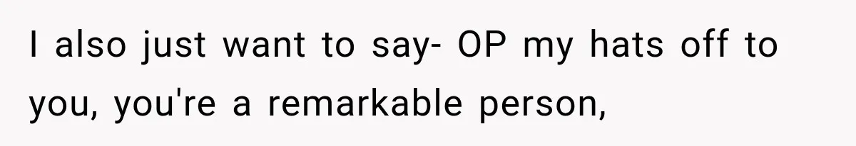 I also just want to say- OP my hats off to you, you're a remarkable person,