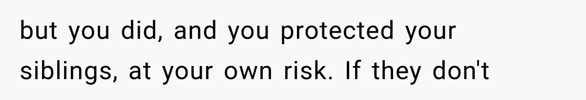 but you did, and you protected your siblings, at your own risk. If they don't