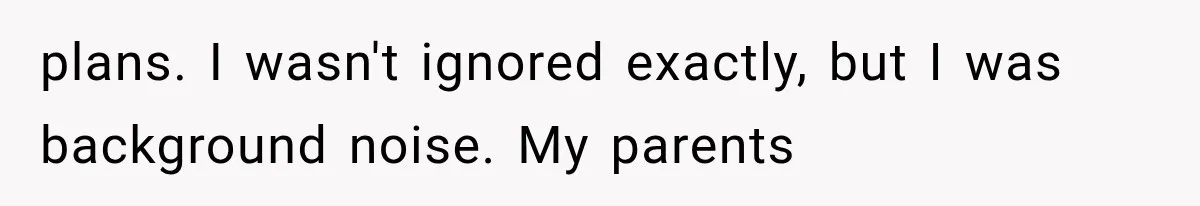 plans. I wasn't ignored exactly, but I was background noise. My parents