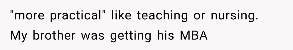 "more practical" like teaching or nursing. My brother was getting his MBA