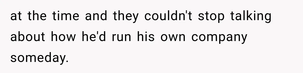 at the time and they couldn't stop talking about how he'd run his own company someday.