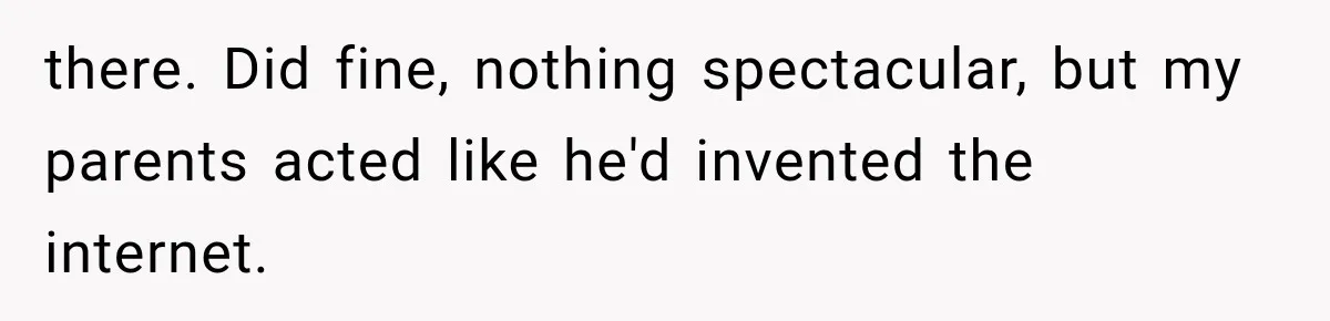 there. Did fine, nothing spectacular, but my parents acted like he'd invented the internet.