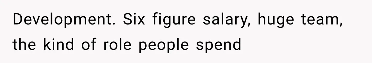 Development. Six figure salary, huge team, the kind of role people spend