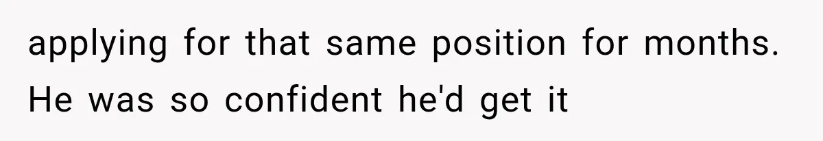 applying for that same position for months. He was so confident he'd get it