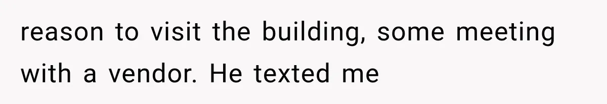 reason to visit the building, some meeting with a vendor. He texted me