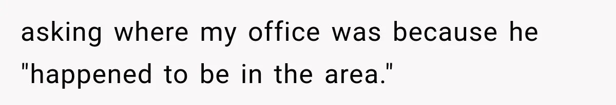 asking where my office was because he "happened to be in the area."