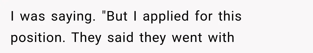 I was saying. "But I applied for this position. They said they went with