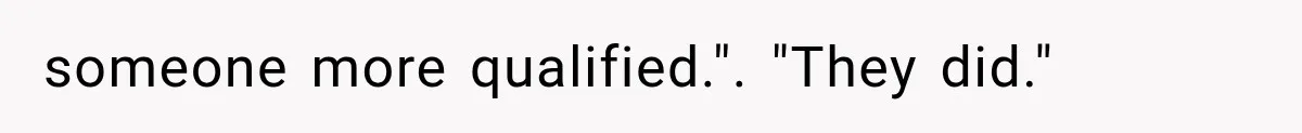 someone more qualified.". "They did."