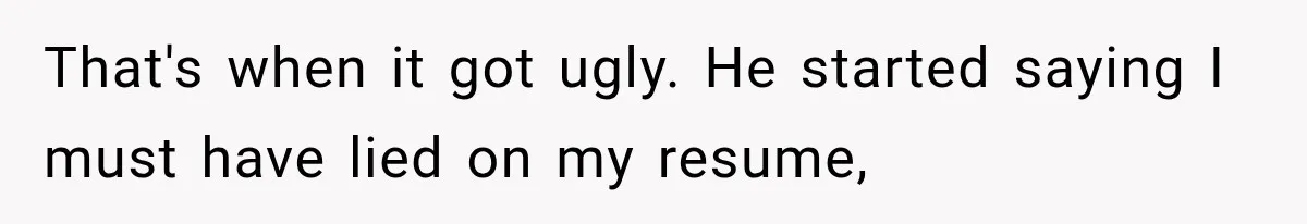That's when it got ugly. He started saying I must have lied on my resume,