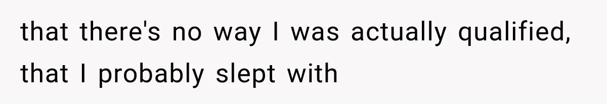 that there's no way I was actually qualified, that I probably slept with