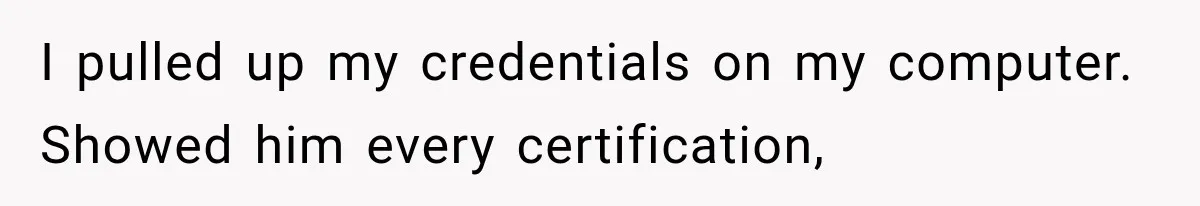 I pulled up my credentials on my computer. Showed him every certification,