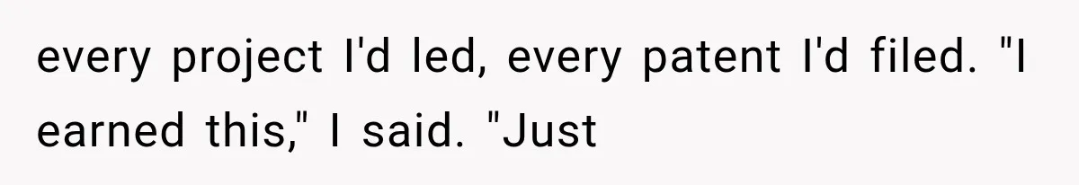 every project I'd led, every patent I'd filed. "I earned this," I said. "Just