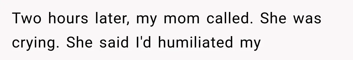 Two hours later, my mom called. She was crying. She said I'd humiliated my