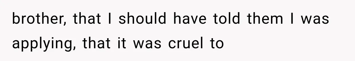 brother, that I should have told them I was applying, that it was cruel to