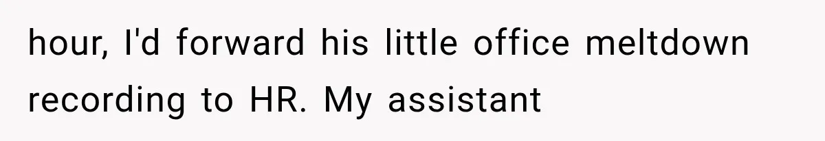 hour, I'd forward his little office meltdown recording to HR. My assistant