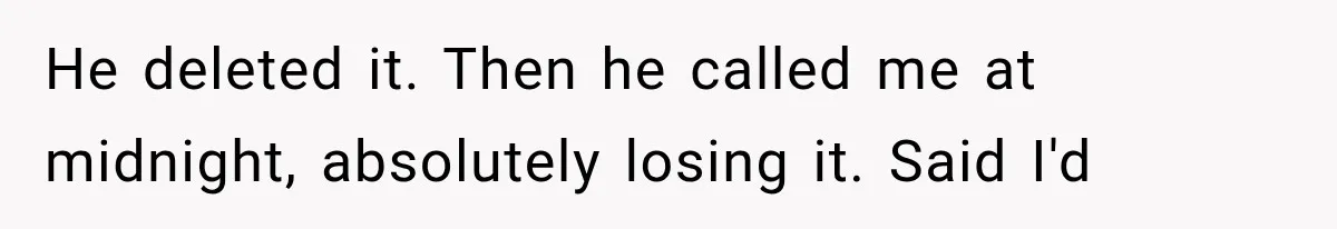 He deleted it. Then he called me at midnight, absolutely losing it. Said I'd