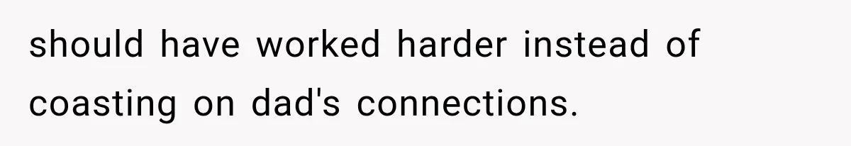 should have worked harder instead of coasting on dad's connections.