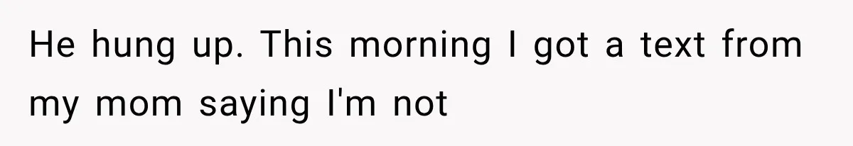 He hung up. This morning I got a text from my mom saying I'm not