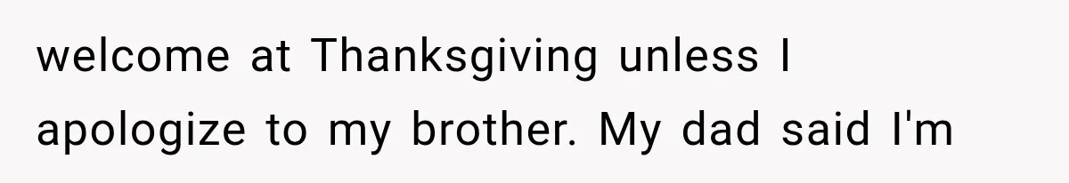 welcome at Thanksgiving unless I apologize to my brother. My dad said I'm
