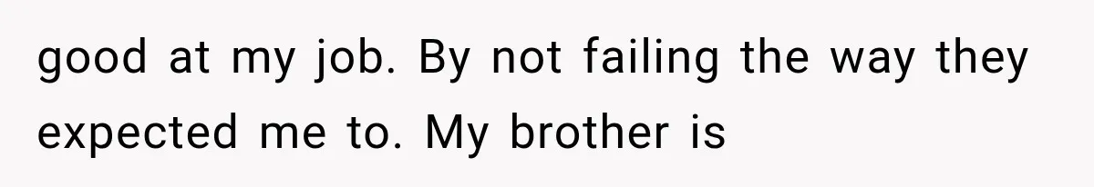 good at my job. By not failing the way they expected me to. My brother is