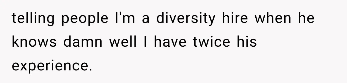 telling people I'm a diversity hire when he knows damn well I have twice his experience.