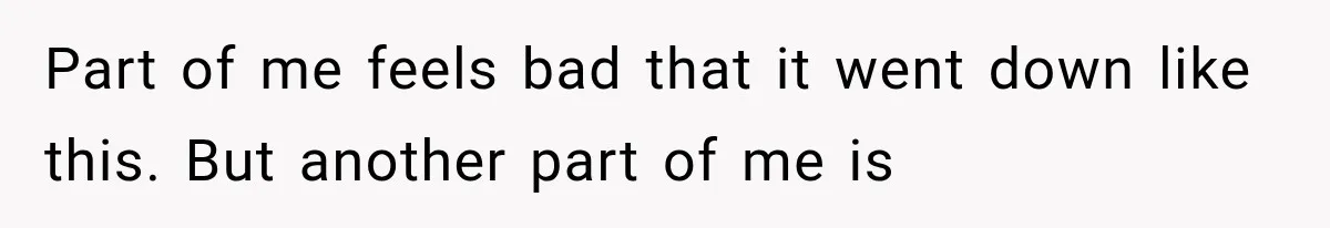 Part of me feels bad that it went down like this. But another part of me is