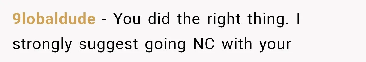 9lobaldude − You did the right thing. I strongly suggest going NC with your