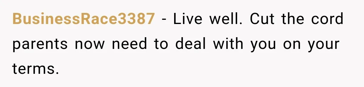 BusinessRace3387 − Live well. Cut the cord parents now need to deal with you on your terms.