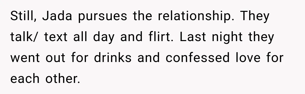 Woman Watches Best Friend Fall for a Married Dad, Then Questions the Friendship Too Still, Jada pursues the relationship. They talk/ text all day and flirt. Last night they went out for drinks and confessed love for each other.