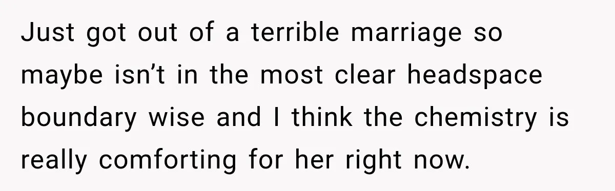 Woman Watches Best Friend Fall for a Married Dad, Then Questions the Friendship Too Just got out of a terrible marriage so maybe isn’t in the most clear headspace boundary wise and I think the chemistry is really comforting for her right now.