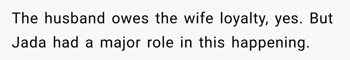 Woman Watches Best Friend Fall for a Married Dad, Then Questions the Friendship Too The husband owes the wife loyalty, yes. But Jada had a major role in this happening.