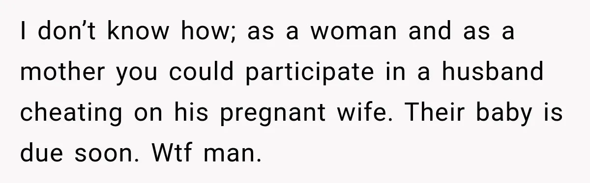 Woman Watches Best Friend Fall for a Married Dad, Then Questions the Friendship Too I don’t know how; as a woman and as a mother you could participate in a husband cheating on his pregnant wife. Their baby is due soon. Wtf man.