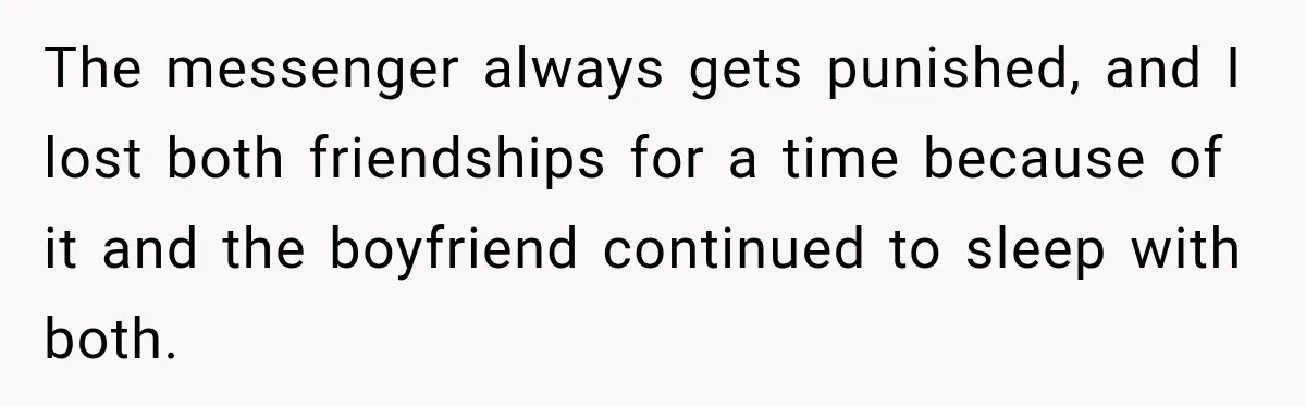 Woman Watches Best Friend Fall for a Married Dad, Then Questions the Friendship Too The messenger always gets punished, and I lost both friendships for a time because of it and the boyfriend continued to sleep with both.