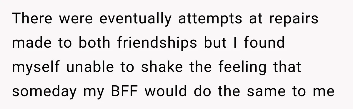 Woman Watches Best Friend Fall for a Married Dad, Then Questions the Friendship Too There were eventually attempts at repairs made to both friendships but I found myself unable to shake the feeling that someday my BFF would do the same to me