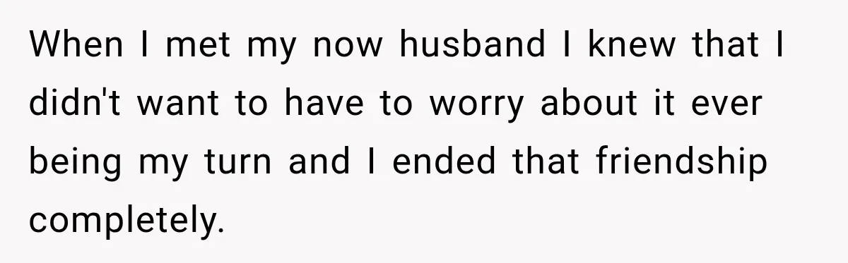Woman Watches Best Friend Fall for a Married Dad, Then Questions the Friendship Too When I met my now husband I knew that I didn't want to have to worry about it ever being my turn and I ended that friendship completely.