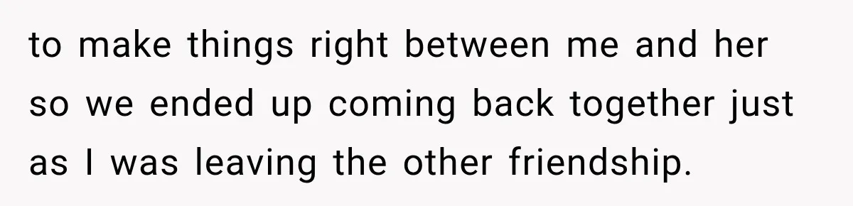 Woman Watches Best Friend Fall for a Married Dad, Then Questions the Friendship Too to make things right between me and her so we ended up coming back together just as I was leaving the other friendship.